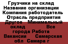 Грузчики на склад › Название организации ­ Компания-работодатель › Отрасль предприятия ­ Другое › Минимальный оклад ­ 25 000 - Все города Работа » Вакансии   . Самарская обл.,Самара г.